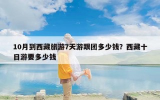 10月到西藏旅游7天游跟团多少钱？西藏十日游要多少钱