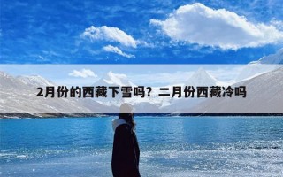 2月份的西藏下雪吗？二月份西藏冷吗