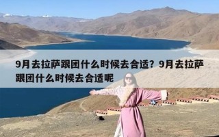 9月去拉萨跟团什么时候去合适？9月去拉萨跟团什么时候去合适呢