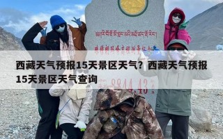 西藏天气预报15天景区天气？西藏天气预报15天景区天气查询