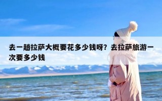 去一趟拉萨大概要花多少钱呀？去拉萨旅游一次要多少钱