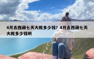 4月去西藏七天大概多少钱？4月去西藏七天大概多少钱啊