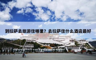 到拉萨去旅游住哪里？去拉萨住什么酒店最好