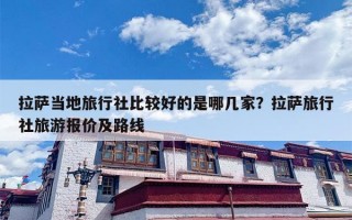 拉萨当地旅行社比较好的是哪几家？拉萨旅行社旅游报价及路线