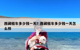 西藏租车多少钱一天？西藏租车多少钱一天怎么样