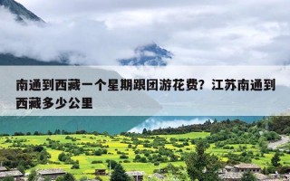 南通到西藏一个星期跟团游花费？江苏南通到西藏多少公里