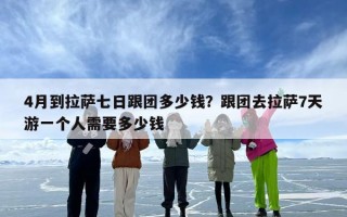 4月到拉萨七日跟团多少钱？跟团去拉萨7天游一个人需要多少钱