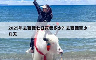 2025年去西藏七日花费多少？去西藏至少几天