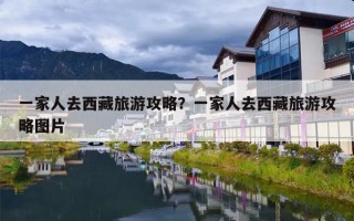 一家人去西藏旅游攻略？一家人去西藏旅游攻略图片
