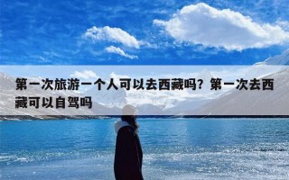 第一次旅游一个人可以去西藏吗？第一次去西藏可以自驾吗