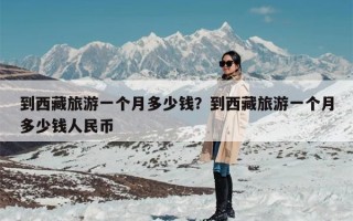 到西藏旅游一个月多少钱？到西藏旅游一个月多少钱人民币