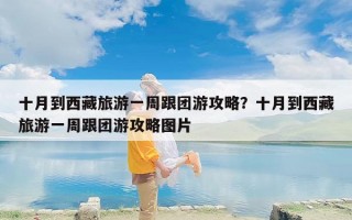 十月到西藏旅游一周跟团游攻略？十月到西藏旅游一周跟团游攻略图片