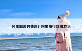 阿里旅游的费用？阿里旅行攻略游记