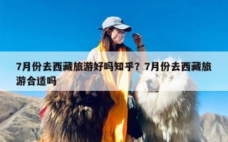 7月份去西藏旅游好吗知乎？7月份去西藏旅游合适吗