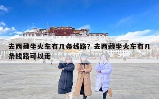 去西藏坐火车有几条线路？去西藏坐火车有几条线路可以走