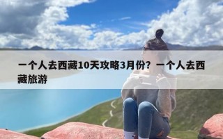一个人去西藏10天攻略3月份？一个人去西藏旅游