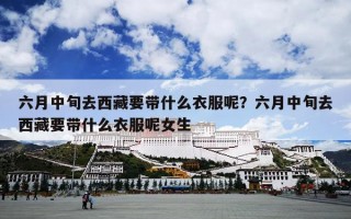 六月中旬去西藏要带什么衣服呢？六月中旬去西藏要带什么衣服呢女生