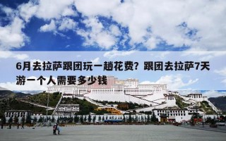 6月去拉萨跟团玩一趟花费？跟团去拉萨7天游一个人需要多少钱