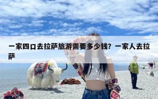 一家四口去拉萨旅游需要多少钱？一家人去拉萨