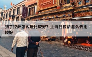 到了拉萨怎么玩比较好？上海到拉萨怎么去比较好