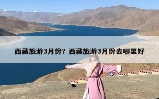 西藏旅游3月份？西藏旅游3月份去哪里好