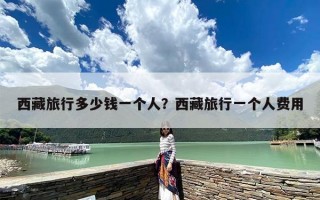 西藏旅行多少钱一个人？西藏旅行一个人费用
