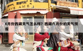 6月份西藏天气怎么样？西藏六月份的天气预报