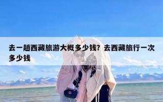 去一趟西藏旅游大概多少钱？去西藏旅行一次多少钱