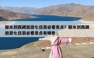 丽水到西藏旅游七日游必看景点？丽水到西藏旅游七日游必看景点有哪些