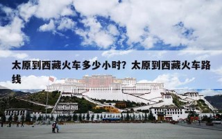 太原到西藏火车多少小时？太原到西藏火车路线