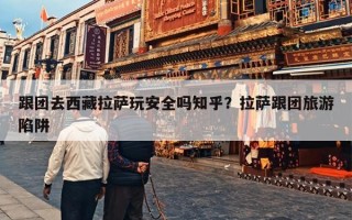 跟团去西藏拉萨玩安全吗知乎？拉萨跟团旅游陷阱