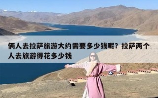 俩人去拉萨旅游大约需要多少钱呢？拉萨两个人去旅游得花多少钱