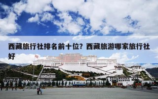 西藏旅行社排名前十位？西藏旅游哪家旅行社好