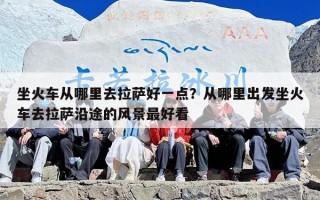 坐火车从哪里去拉萨好一点？从哪里出发坐火车去拉萨沿途的风景最好看
