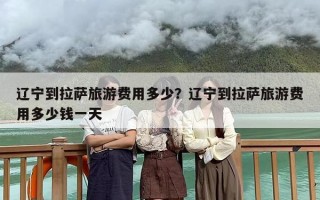 辽宁到拉萨旅游费用多少？辽宁到拉萨旅游费用多少钱一天