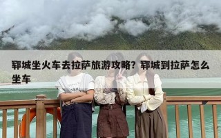 郓城坐火车去拉萨旅游攻略？郓城到拉萨怎么坐车
