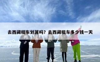 去西藏租车划算吗？去西藏租车多少钱一天