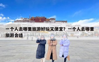 一个人去哪里旅游好玩又便宜？一个人去哪里旅游合适