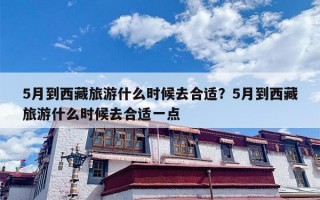 5月到西藏旅游什么时候去合适？5月到西藏旅游什么时候去合适一点