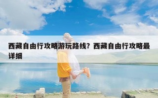 西藏自由行攻略游玩路线？西藏自由行攻略最详细