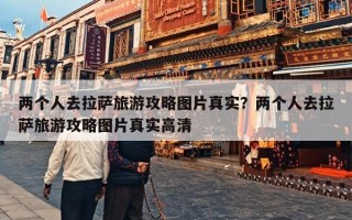 两个人去拉萨旅游攻略图片真实？两个人去拉萨旅游攻略图片真实高清