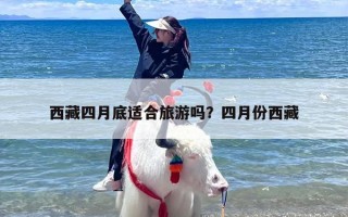 西藏四月底适合旅游吗？四月份西藏