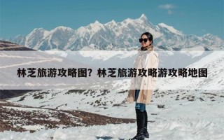林芝旅游攻略图？林芝旅游攻略游攻略地图