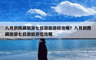 八月到西藏旅游七日游旅游团攻略？八月到西藏旅游七日游旅游团攻略