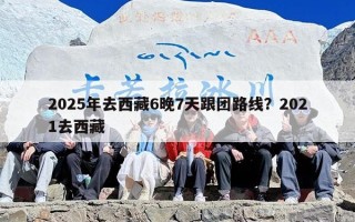 2025年去西藏6晚7天跟团路线？2021去西藏