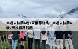 南通去拉萨6晚7天推荐路线？南通去拉萨6晚7天推荐路线图