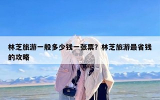林芝旅游一般多少钱一张票？林芝旅游最省钱的攻略