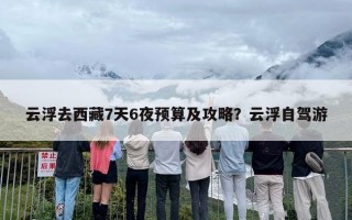 云浮去西藏7天6夜预算及攻略？云浮自驾游