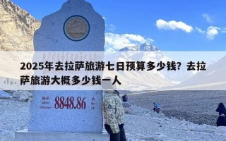 2025年去拉萨旅游七日预算多少钱？去拉萨旅游大概多少钱一人