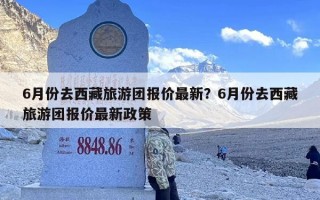 6月份去西藏旅游团报价最新？6月份去西藏旅游团报价最新政策